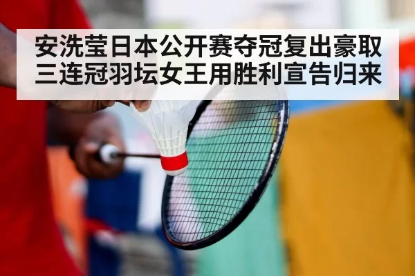 安洗莹日本公开赛夺冠复出豪取三连冠羽坛女王用胜利宣告归来