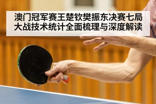 澳门冠军赛王楚钦樊振东决赛七局大战技术统计全面梳理与深度解读