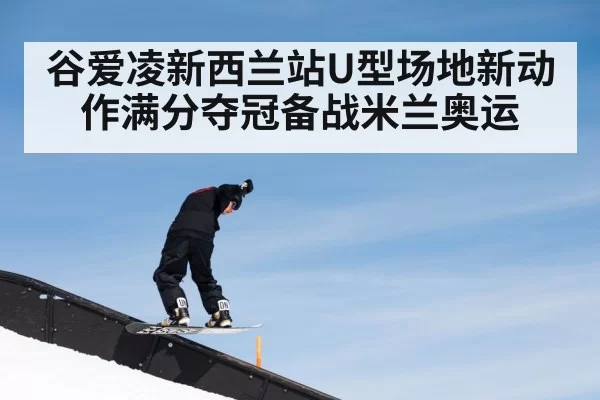 谷爱凌新西兰站U型场地新动作满分夺冠备战米兰奥运